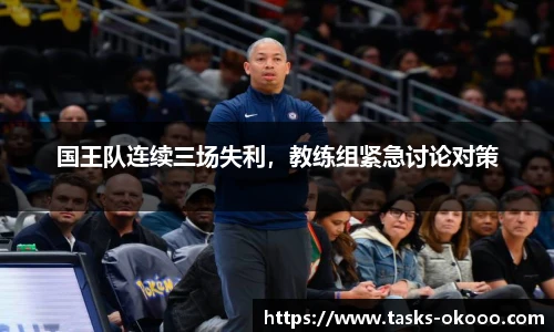 国王队连续三场失利，教练组紧急讨论对策