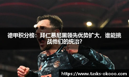 德甲积分榜：拜仁慕尼黑领先优势扩大，谁能挑战他们的统治？