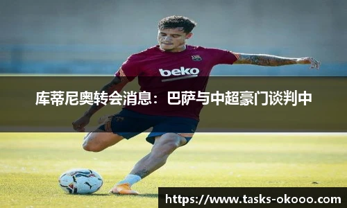 库蒂尼奥转会消息：巴萨与中超豪门谈判中