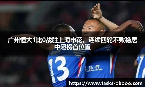 广州恒大1比0战胜上海申花，连续四轮不败稳居中超榜首位置