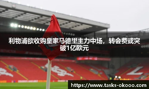 利物浦欲收购皇家马德里主力中场，转会费或突破1亿欧元