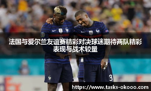 法国与爱尔兰友谊赛精彩对决球迷期待两队精彩表现与战术较量