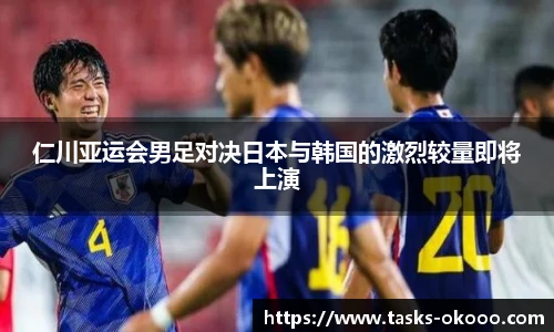 仁川亚运会男足对决日本与韩国的激烈较量即将上演