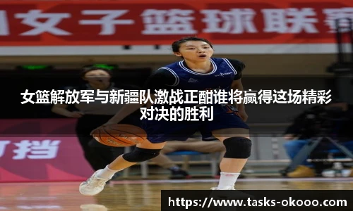 女篮解放军与新疆队激战正酣谁将赢得这场精彩对决的胜利