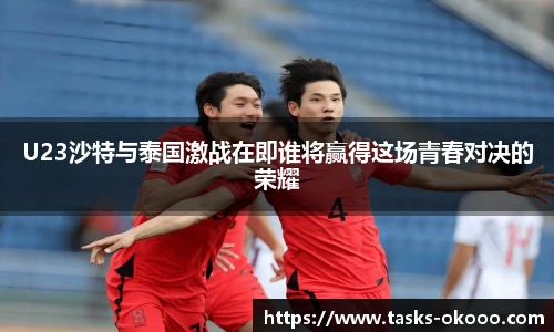 U23沙特与泰国激战在即谁将赢得这场青春对决的荣耀